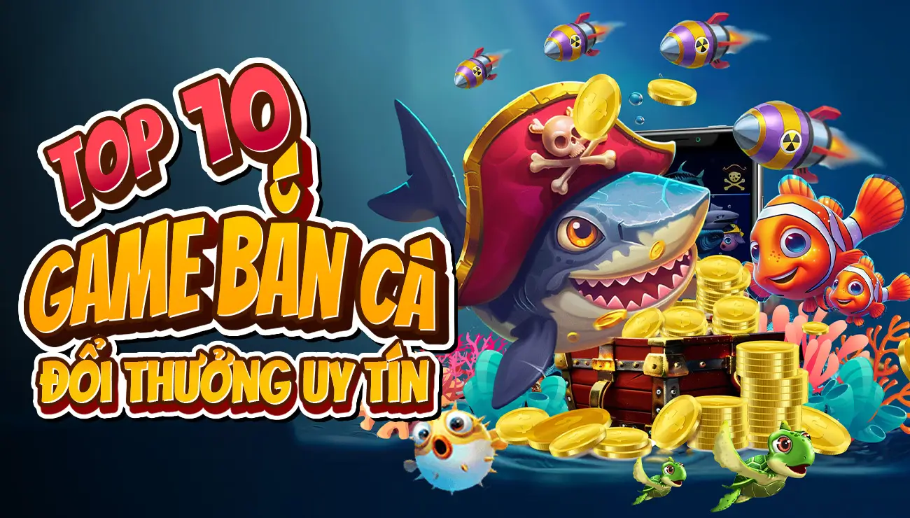 top 10 game bắn cá đổi thưởng siêu hấp dẫn